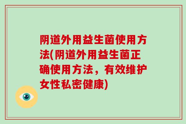阴道外用益生菌使用方法(阴道外用益生菌正确使用方法，有效维护女性私密健康)