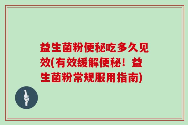 益生菌粉便秘吃多久见效(有效缓解便秘！益生菌粉常规服用指南)