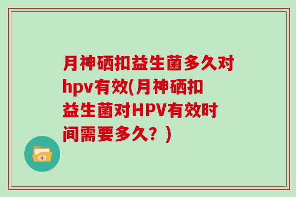 月神硒扣益生菌多久对hpv有效(月神硒扣益生菌对HPV有效时间需要多久？)