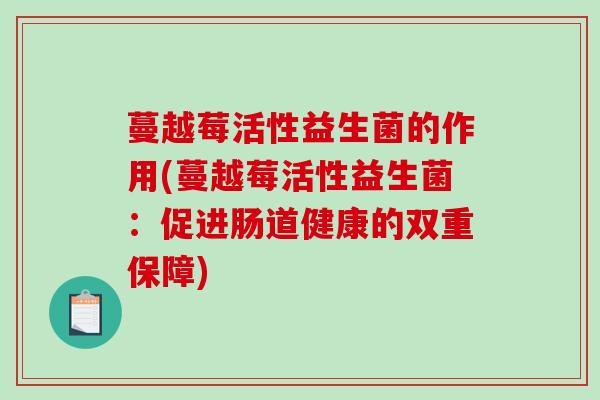 蔓越莓活性益生菌的作用(蔓越莓活性益生菌：促进肠道健康的双重保障)
