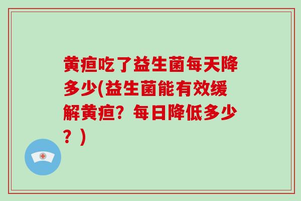 黄疸吃了益生菌每天降多少(益生菌能有效缓解黄疸？每日降低多少？)