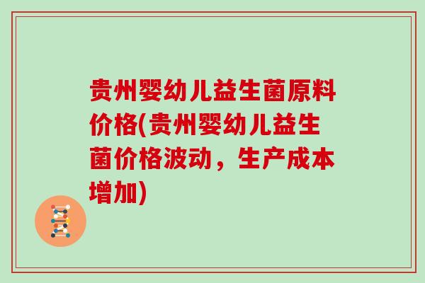 贵州婴幼儿益生菌原料价格(贵州婴幼儿益生菌价格波动，生产成本增加)