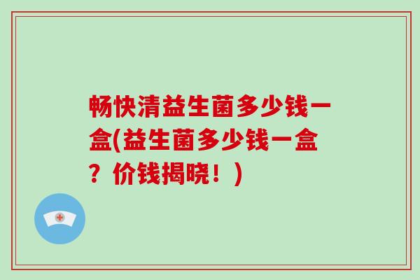 畅快清益生菌多少钱一盒(益生菌多少钱一盒？价钱揭晓！)