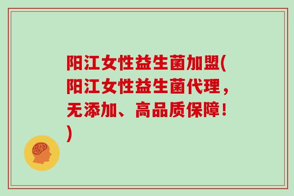 阳江女性益生菌加盟(阳江女性益生菌代理，无添加、高品质保障！)
