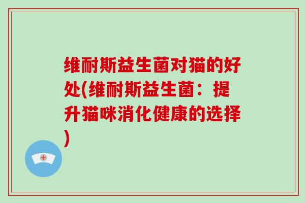 维耐斯益生菌对猫的好处(维耐斯益生菌：提升猫咪消化健康的选择)