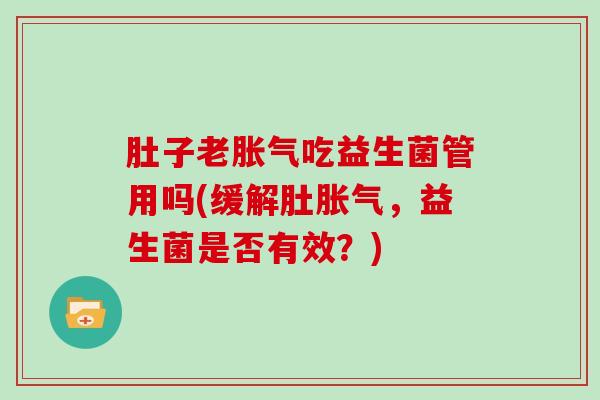 肚子老胀气吃益生菌管用吗(缓解肚胀气，益生菌是否有效？)