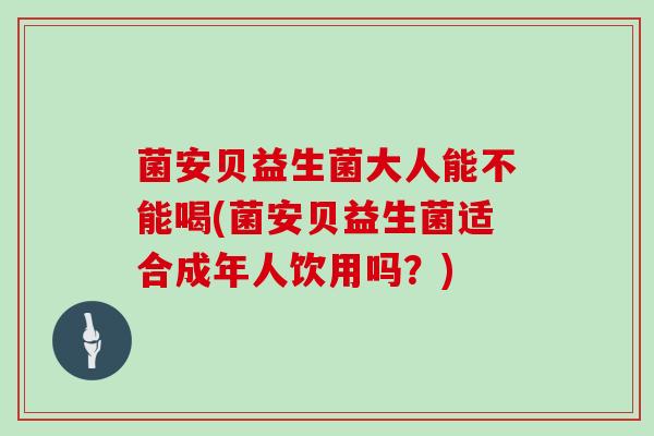 菌安贝益生菌大人能不能喝(菌安贝益生菌适合成年人饮用吗？)