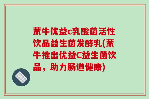 蒙牛优益c乳酸菌活性饮品益生菌发酵乳(蒙牛推出优益C益生菌饮品，助力肠道健康)