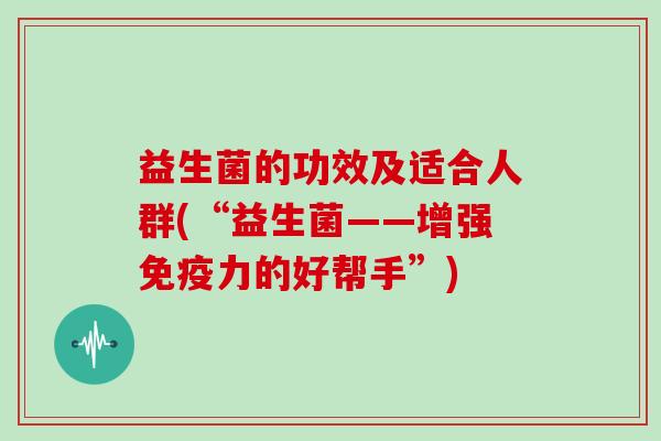 益生菌的功效及适合人群(“益生菌——增强免疫力的好帮手”)