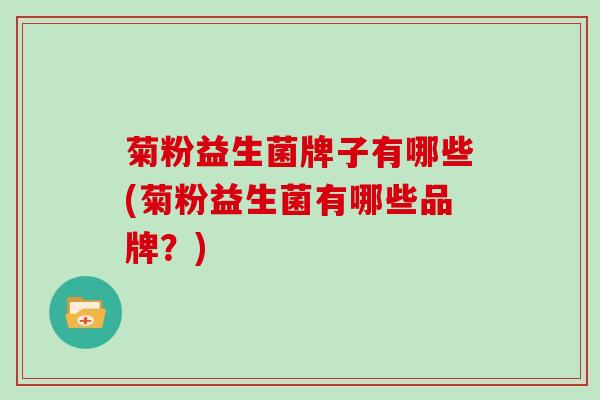 菊粉益生菌牌子有哪些(菊粉益生菌有哪些品牌?) 菊粉益生菌牌子有哪些(菊粉益生菌有哪些品牌?)