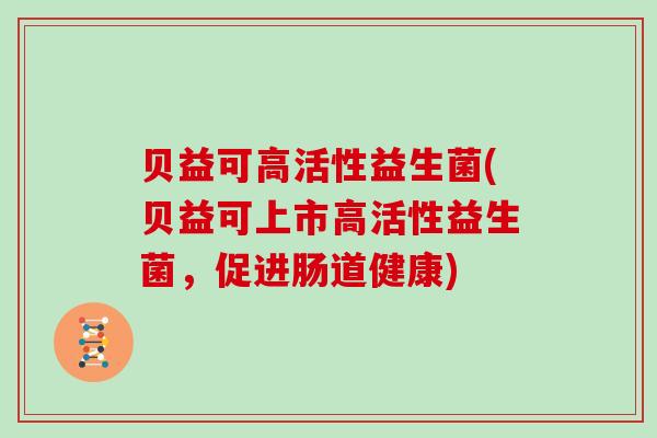 贝益可高活性益生菌(贝益可上市高活性益生菌，促进肠道健康)