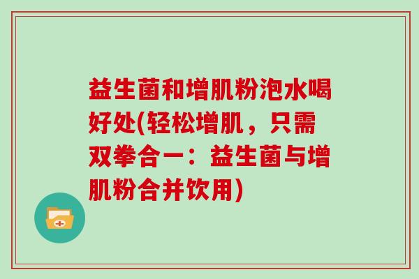 益生菌和增肌粉泡水喝好处(轻松增肌，只需双拳合一：益生菌与增肌粉合并饮用)