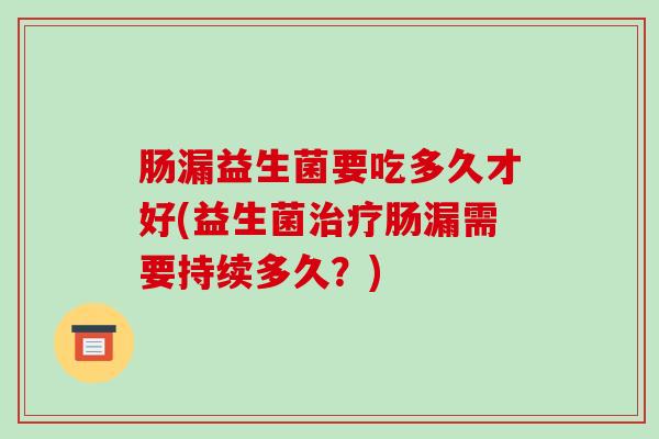 肠漏益生菌要吃多久才好(益生菌治疗肠漏需要持续多久？)