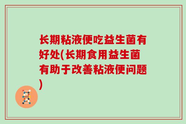 长期粘液便吃益生菌有好处(长期食用益生菌有助于改善粘液便问题) 长期粘液便吃益生菌有好处(长期食用益生菌有助于改善粘液便问题)