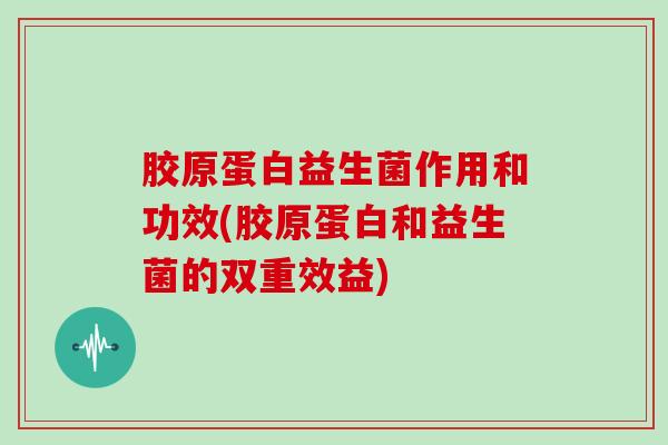 胶原蛋白益生菌作用和功效(胶原蛋白和益生菌的双重效益)