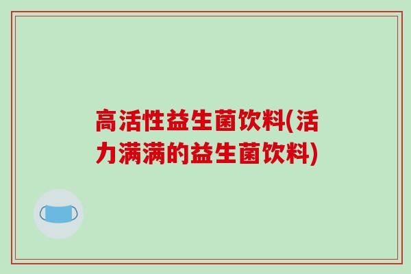 高活性益生菌饮料(活力满满的益生菌饮料)