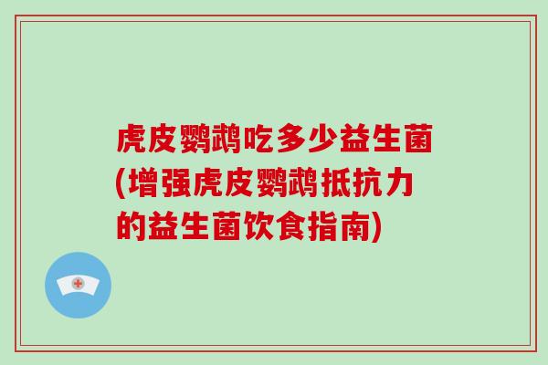 虎皮鹦鹉吃多少益生菌(增强虎皮鹦鹉抵抗力的益生菌饮食指南)