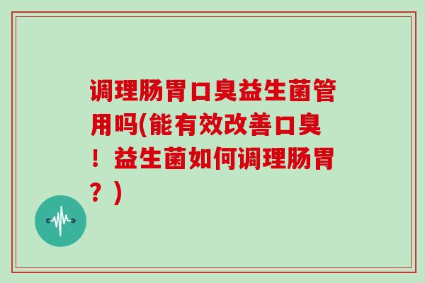 调理肠胃口臭益生菌管用吗(能有效改善口臭！益生菌如何调理肠胃？)
