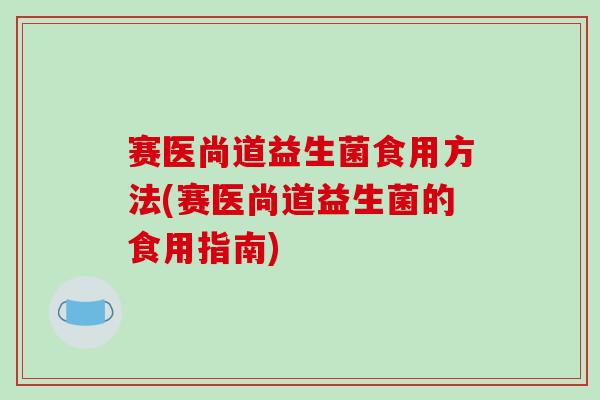 赛医尚道益生菌食用方法(赛医尚道益生菌的食用指南)