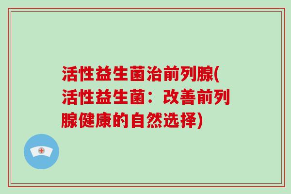 活性益生菌治前列腺(活性益生菌：改善前列腺健康的自然选择)