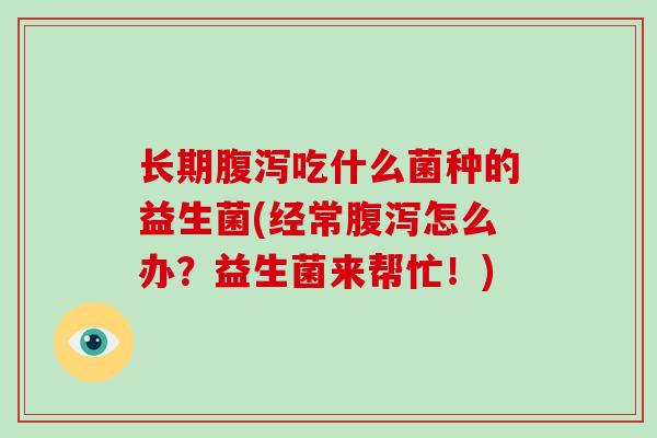 长期吃什么菌种的益生菌(经常怎么办？益生菌来帮忙！)