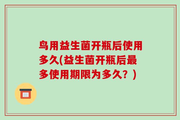 鸟用益生菌开瓶后使用多久(益生菌开瓶后最多使用期限为多久？)