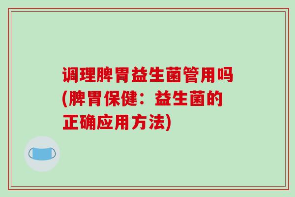 调理脾胃益生菌管用吗(脾胃保健：益生菌的正确应用方法)