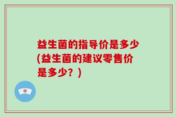 益生菌的指导价是多少(益生菌的建议零售价是多少？)