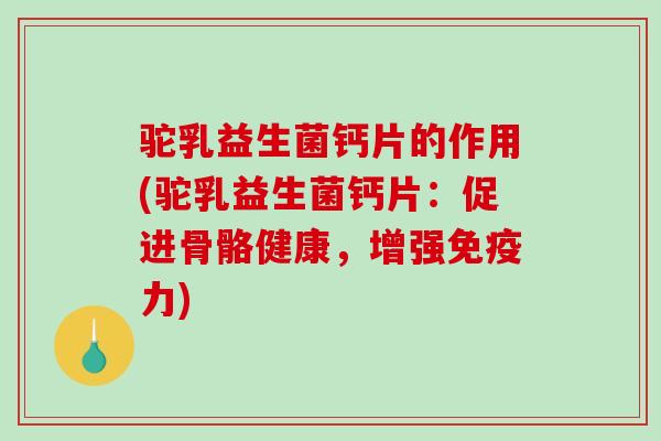 驼乳益生菌钙片的作用(驼乳益生菌钙片：促进骨骼健康，增强免疫力)