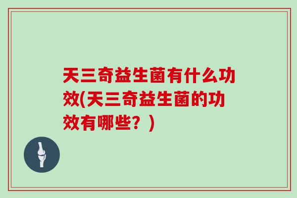 天三奇益生菌有什么功效(天三奇益生菌的功效有哪些？)