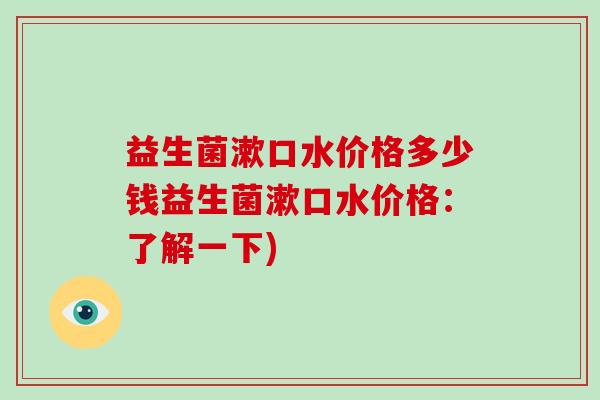 益生菌漱口水价格多少钱益生菌漱口水价格：了解一下)
