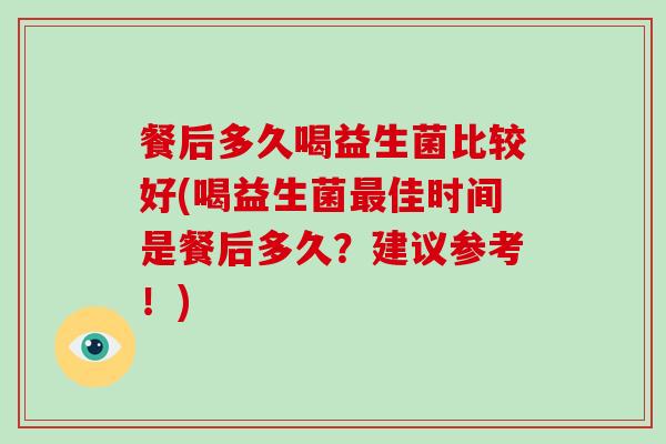 餐后多久喝益生菌比较好(喝益生菌最佳时间是餐后多久？建议参考！)