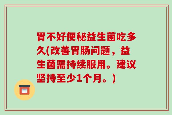 胃不好益生菌吃多久(改善问题，益生菌需持续服用。建议坚持至少1个月。)