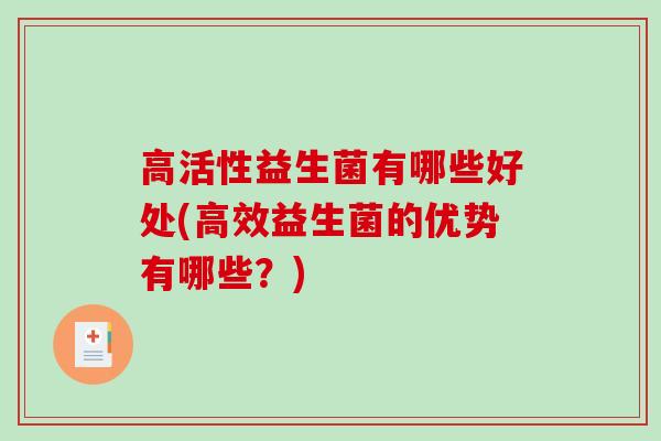 高活性益生菌有哪些好处(高效益生菌的优势有哪些？)