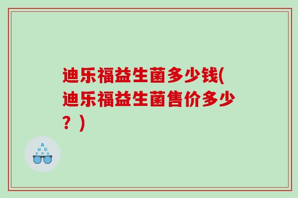迪乐福益生菌多少钱(迪乐福益生菌售价多少？)