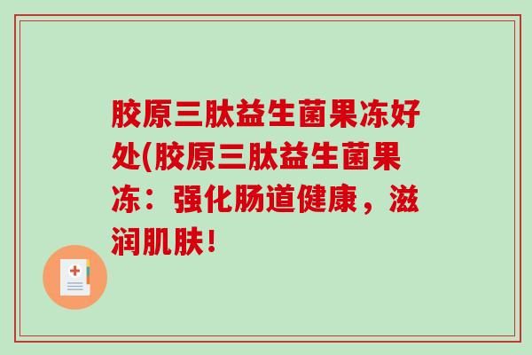 胶原三肽益生菌果冻好处(胶原三肽益生菌果冻：强化肠道健康，滋润！