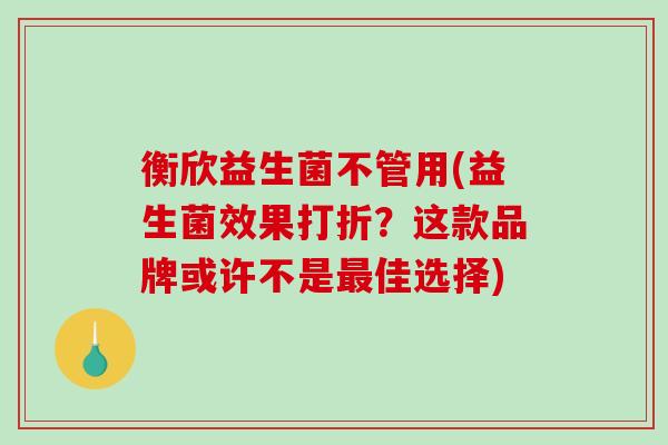 衡欣益生菌不管用(益生菌效果打折？这款品牌或许不是最佳选择)