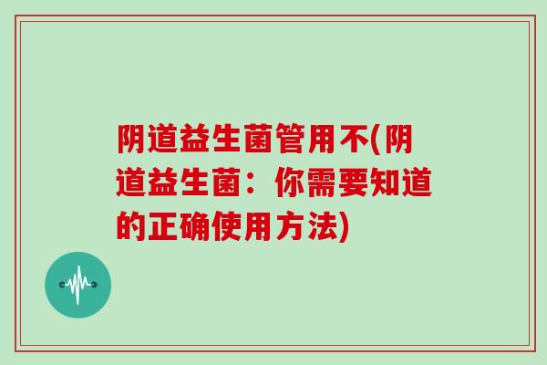 阴道益生菌管用不(阴道益生菌：你需要知道的正确使用方法)
