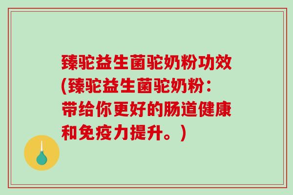 臻驼益生菌驼奶粉功效(臻驼益生菌驼奶粉：带给你更好的肠道健康和力提升。)