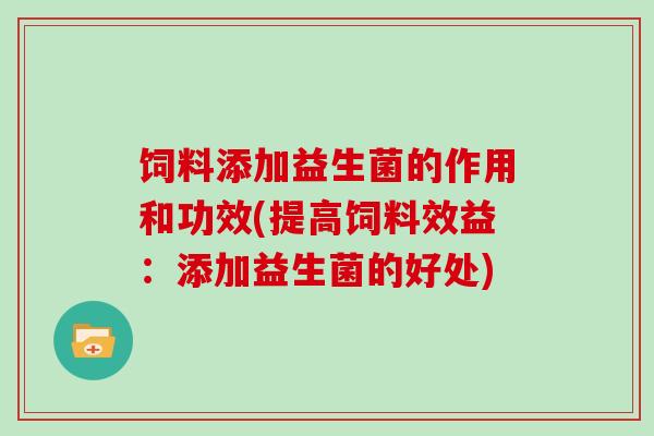 饲料添加益生菌的作用和功效(提高饲料效益：添加益生菌的好处)