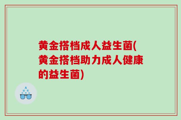 黄金搭档成人益生菌(黄金搭档助力成人健康的益生菌)