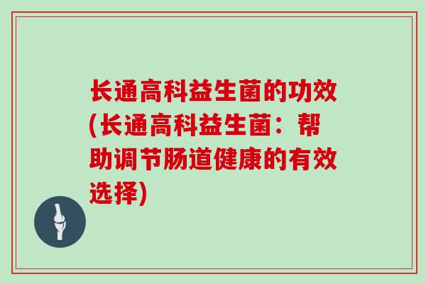 长通高科益生菌的功效(长通高科益生菌：帮助调节肠道健康的有效选择)