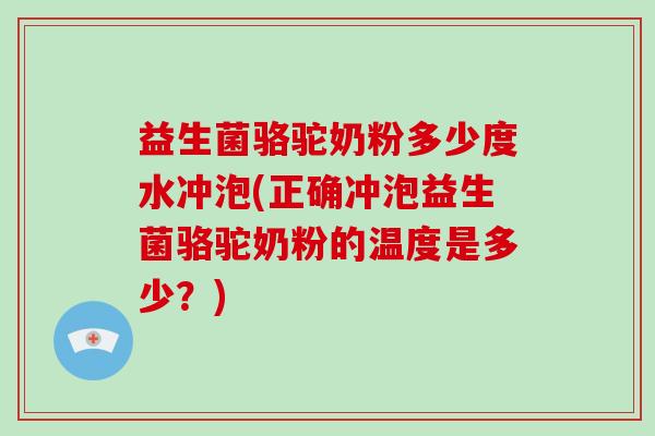 益生菌骆驼奶粉多少度水冲泡(正确冲泡益生菌骆驼奶粉的温度是多少？)