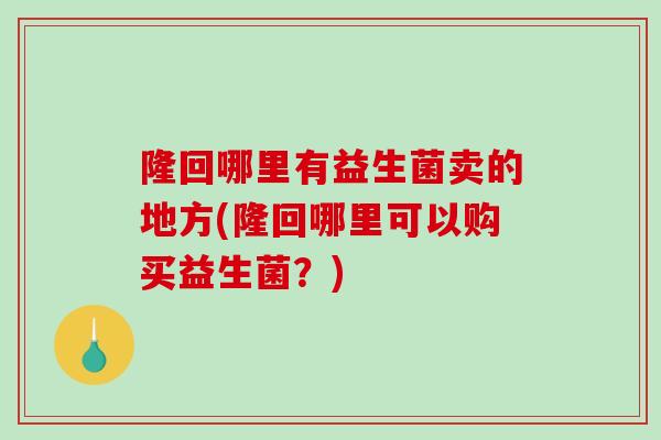 隆回哪里有益生菌卖的地方(隆回哪里可以购买益生菌？)