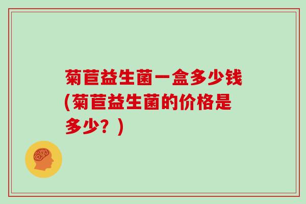 菊苣益生菌一盒多少钱(菊苣益生菌的价格是多少？)
