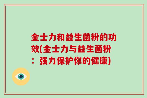 金士力和益生菌粉的功效(金士力与益生菌粉：强力保护你的健康)
