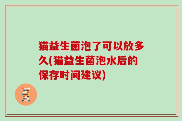 猫益生菌泡了可以放多久(猫益生菌泡水后的保存时间建议)
