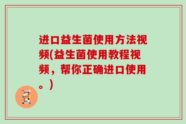 进口益生菌使用方法视频(益生菌使用教程视频，帮你正确进口使用。)