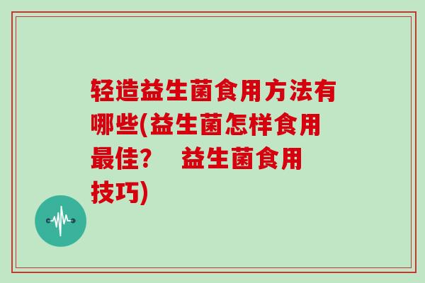轻造益生菌食用方法有哪些(益生菌怎样食用最佳？  益生菌食用技巧)