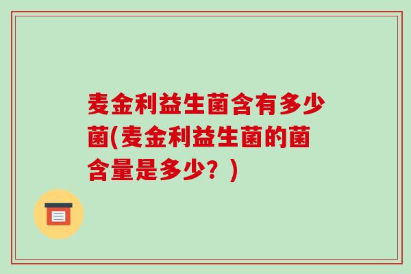 麦金利益生菌含有多少菌(麦金利益生菌的菌含量是多少？)